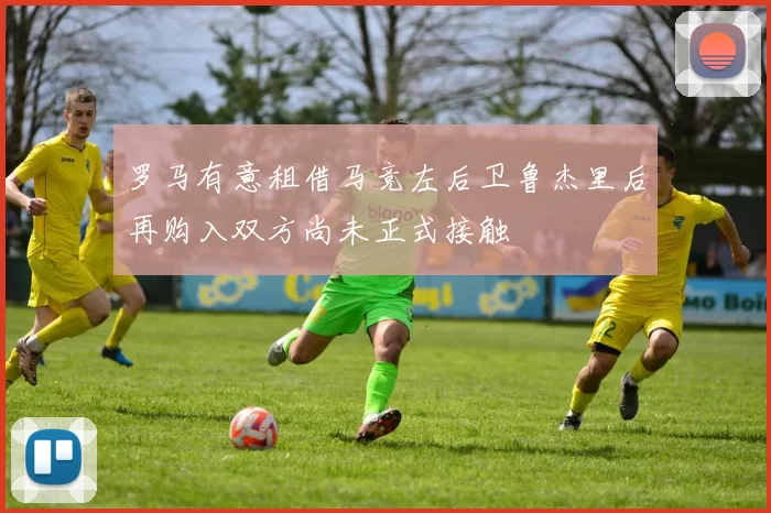 罗马有意租借马竞左后卫鲁杰里后再购入双方尚未正式接触