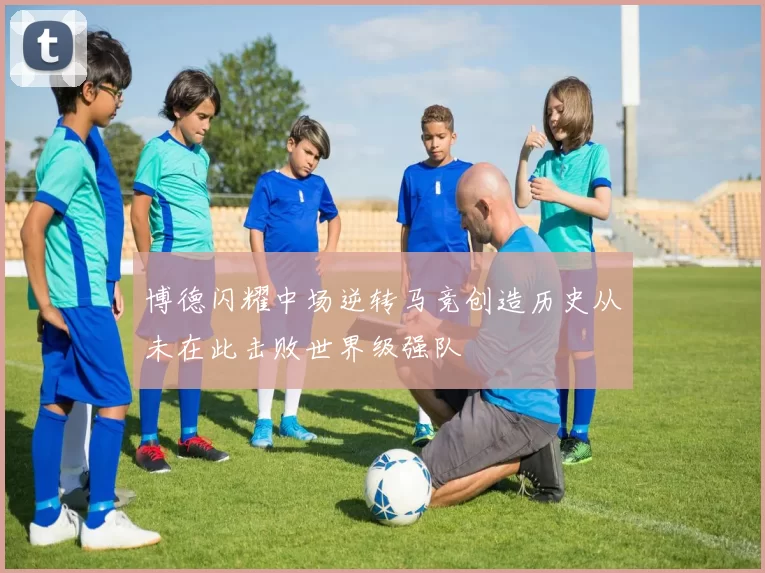 博德闪耀中场逆转马竞创造历史从未在此击败世界级强队