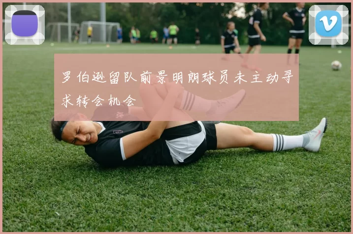 罗伯逊留队前景明朗球员未主动寻求转会机会