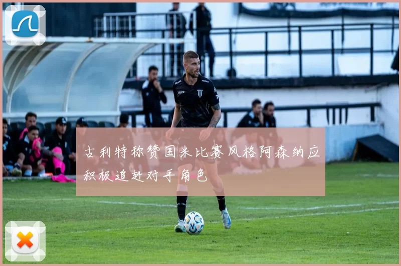 古利特称赞国米比赛风格阿森纳应积极追赶对手角色