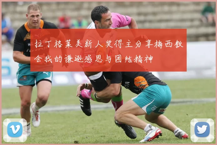拉丁格莱美新人奖得主分享梅西教会我的谦逊感恩与团结精神